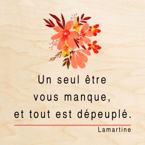 Carte en bois imprimĂ©e de la cĂ©lĂšbre citation de Lamartine : Un seul ĂȘtre vous manque et tout est dĂ©peuplĂ©.
